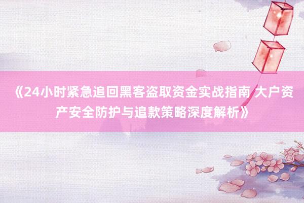 《24小时紧急追回黑客盗取资金实战指南 大户资产安全防护与追款策略深度解析》