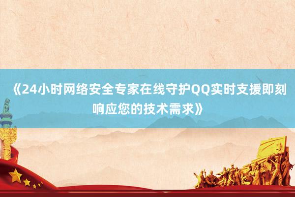 《24小时网络安全专家在线守护QQ实时支援即刻响应您的技术需求》