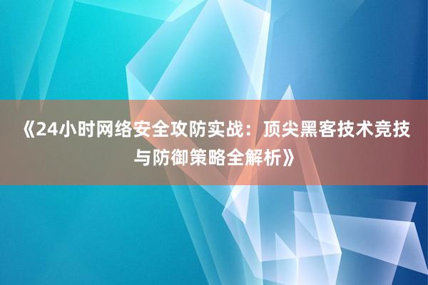 《24小时网络安全攻防实战：顶尖黑客技术竞技与防御策略全解析》