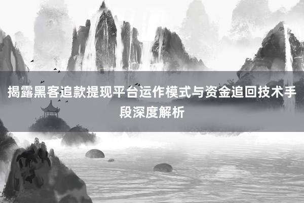 揭露黑客追款提现平台运作模式与资金追回技术手段深度解析