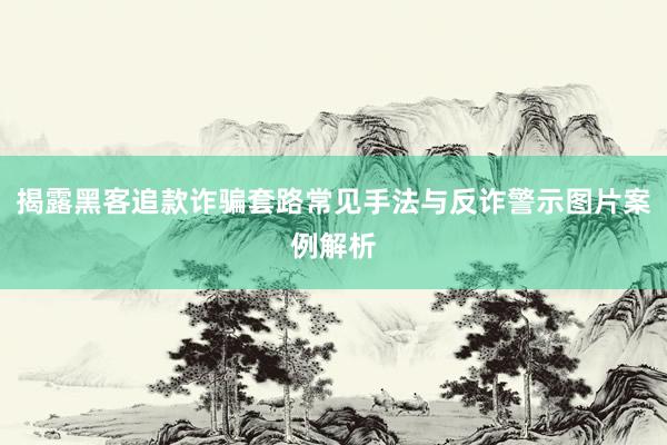 揭露黑客追款诈骗套路常见手法与反诈警示图片案例解析