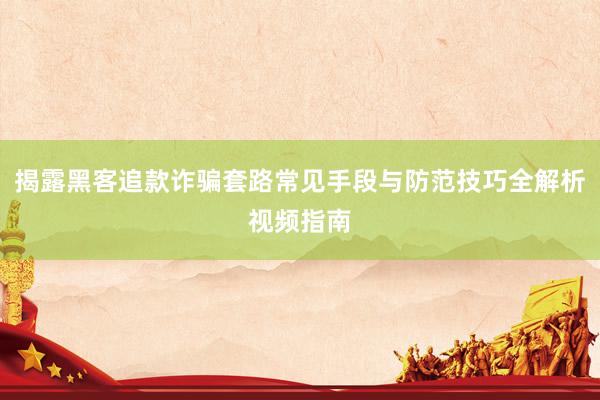 揭露黑客追款诈骗套路常见手段与防范技巧全解析视频指南