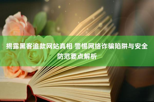 揭露黑客追款网站真相 警惕网络诈骗陷阱与安全防范要点解析