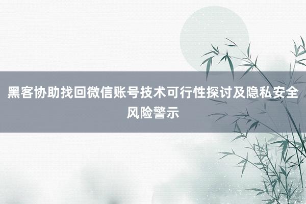 黑客协助找回微信账号技术可行性探讨及隐私安全风险警示