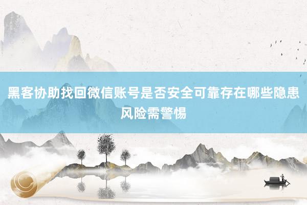 黑客协助找回微信账号是否安全可靠存在哪些隐患风险需警惕