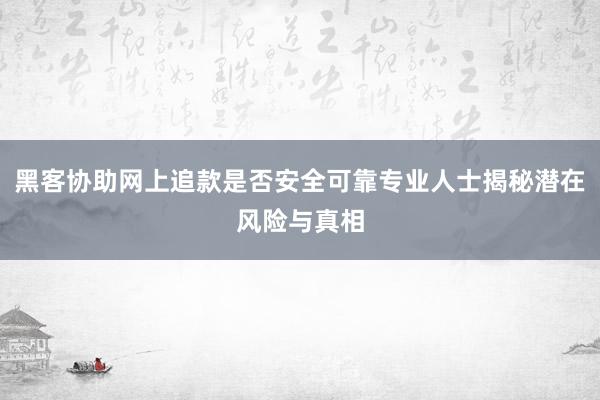 黑客协助网上追款是否安全可靠专业人士揭秘潜在风险与真相