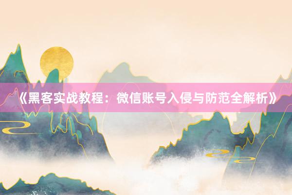 《黑客实战教程：微信账号入侵与防范全解析》