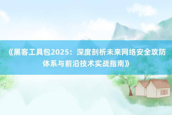 《黑客工具包2025：深度剖析未来网络安全攻防体系与前沿技术实战指南》