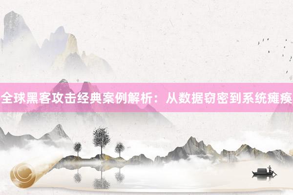 全球黑客攻击经典案例解析：从数据窃密到系统瘫痪
