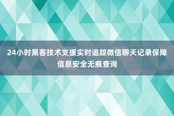 24小时黑客技术支援实时追踪微信聊天记录保障信息安全无痕查询