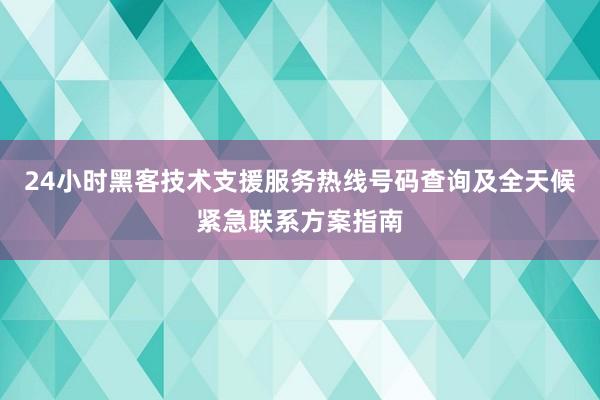 24小时黑客技术支援服务热线号码查询及全天候紧急联系方案指南