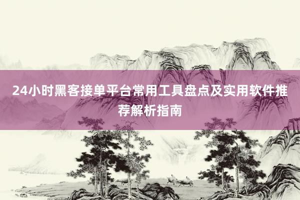24小时黑客接单平台常用工具盘点及实用软件推荐解析指南