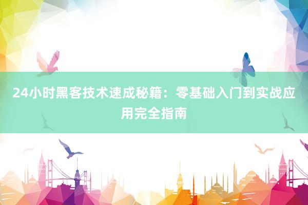 24小时黑客技术速成秘籍：零基础入门到实战应用完全指南