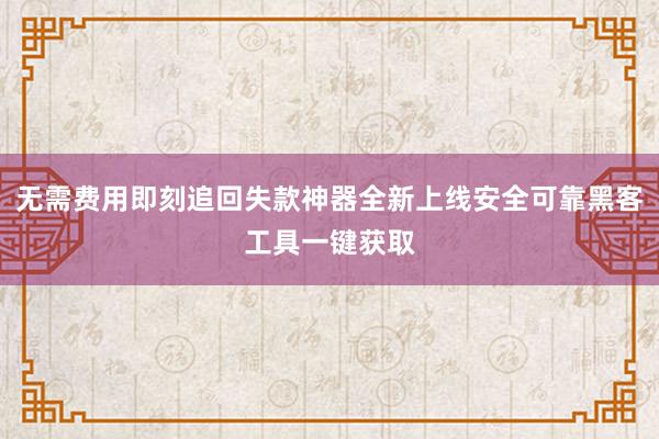 无需费用即刻追回失款神器全新上线安全可靠黑客工具一键获取