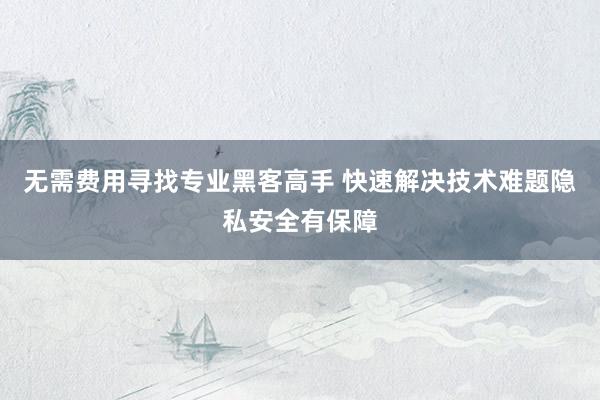 无需费用寻找专业黑客高手 快速解决技术难题隐私安全有保障