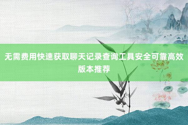 无需费用快速获取聊天记录查询工具安全可靠高效版本推荐