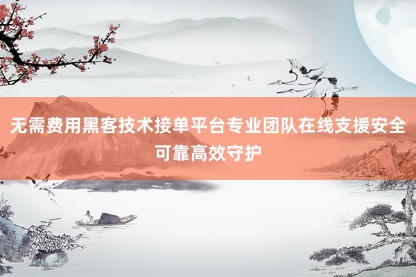 无需费用黑客技术接单平台专业团队在线支援安全可靠高效守护