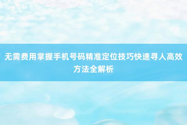 无需费用掌握手机号码精准定位技巧快速寻人高效方法全解析
