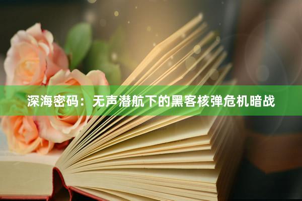 深海密码：无声潜航下的黑客核弹危机暗战