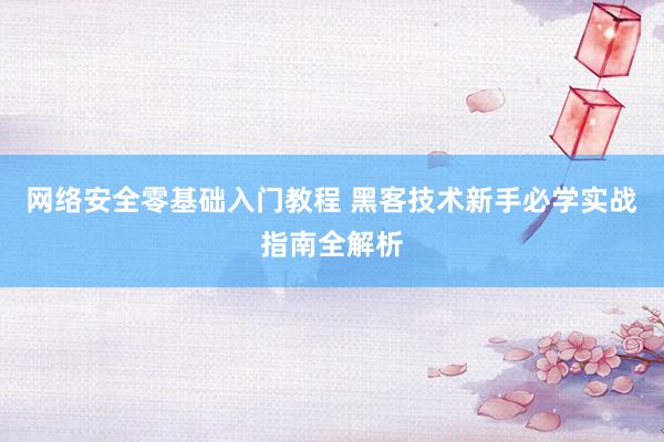 网络安全零基础入门教程 黑客技术新手必学实战指南全解析