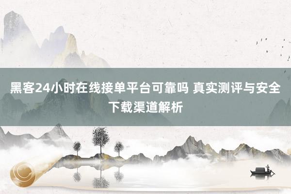 黑客24小时在线接单平台可靠吗 真实测评与安全下载渠道解析