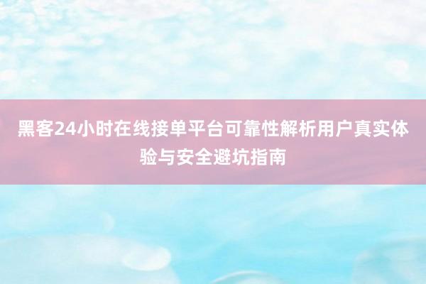 黑客24小时在线接单平台可靠性解析用户真实体验与安全避坑指南