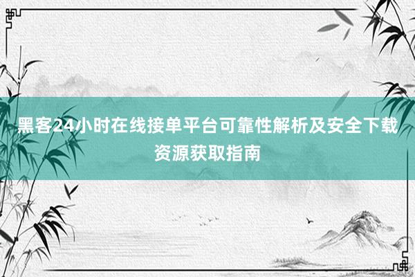 黑客24小时在线接单平台可靠性解析及安全下载资源获取指南