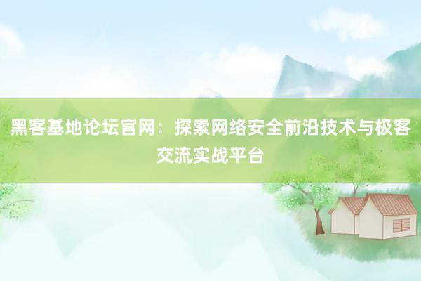 黑客基地论坛官网：探索网络安全前沿技术与极客交流实战平台