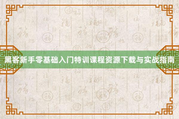 黑客新手零基础入门特训课程资源下载与实战指南