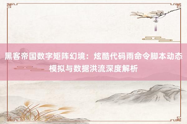 黑客帝国数字矩阵幻境：炫酷代码雨命令脚本动态模拟与数据洪流深度解析