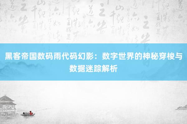 黑客帝国数码雨代码幻影：数字世界的神秘穿梭与数据迷踪解析