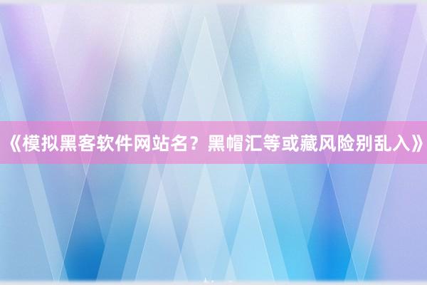 《模拟黑客软件网站名？黑帽汇等或藏风险别乱入》