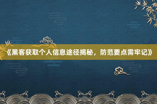 《黑客获取个人信息途径揭秘，防范要点需牢记》