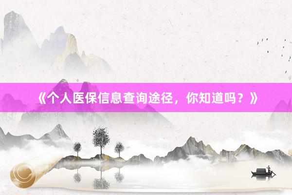 《个人医保信息查询途径，你知道吗？》