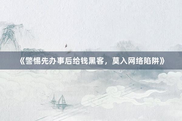 《警惕先办事后给钱黑客，莫入网络陷阱》