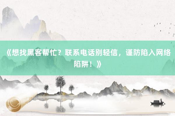 《想找黑客帮忙？联系电话别轻信，谨防陷入网络陷阱！》