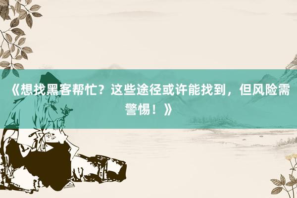 《想找黑客帮忙？这些途径或许能找到，但风险需警惕！》